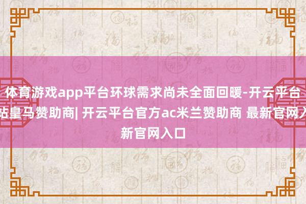体育游戏app平台环球需求尚未全面回暖-开云平台网站皇马赞助商| 开云平台官方ac米兰赞助商 最新官网入口