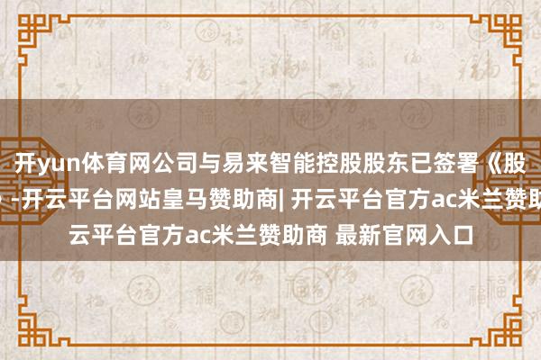 开yun体育网公司与易来智能控股股东已签署《股权收购意向公约》-开云平台网站皇马赞助商| 开云平台官方ac米兰赞助商 最新官网入口