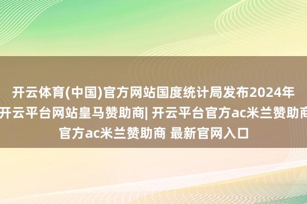 开云体育(中国)官方网站国度统计局发布2024年全年经济数据-开云平台网站皇马赞助商| 开云平台官方ac米兰赞助商 最新官网入口