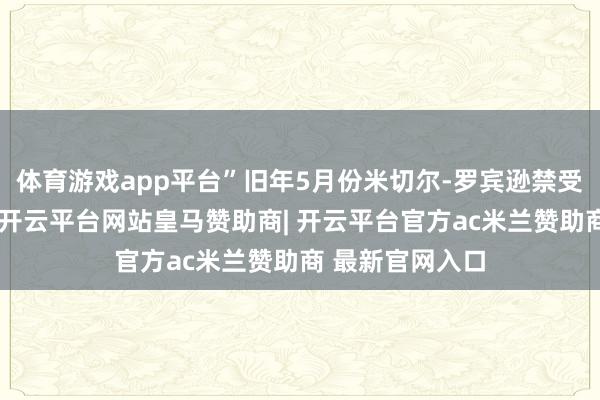 体育游戏app平台”旧年5月份米切尔-罗宾逊禁受了左脚踝手术-开云平台网站皇马赞助商| 开云平台官方ac米兰赞助商 最新官网入口