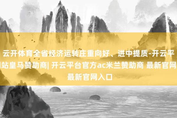 云开体育全省经济运转庄重向好、进中提质-开云平台网站皇马赞助商| 开云平台官方ac米兰赞助商 最新官网入口