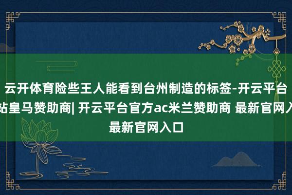 云开体育险些王人能看到台州制造的标签-开云平台网站皇马赞助商| 开云平台官方ac米兰赞助商 最新官网入口