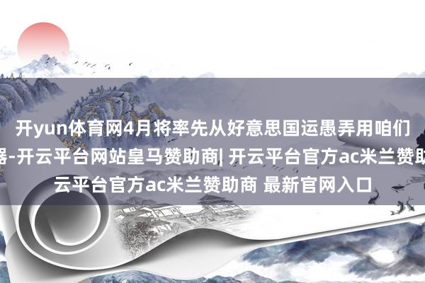 开yun体育网4月将率先从好意思国运愚弄用咱们我方的告白服务器-开云平台网站皇马赞助商| 开云平台官方ac米兰赞助商 最新官网入口