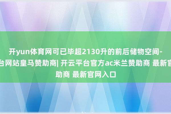 开yun体育网可已毕超2130升的前后储物空间-开云平台网站皇马赞助商| 开云平台官方ac米兰赞助商 最新官网入口