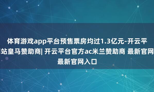 体育游戏app平台预售票房均过1.3亿元-开云平台网站皇马赞助商| 开云平台官方ac米兰赞助商 最新官网入口