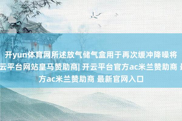 开yun体育网所述放气储气盒用于再次缓冲降噪将气体排出-开云平台网站皇马赞助商| 开云平台官方ac米兰赞助商 最新官网入口