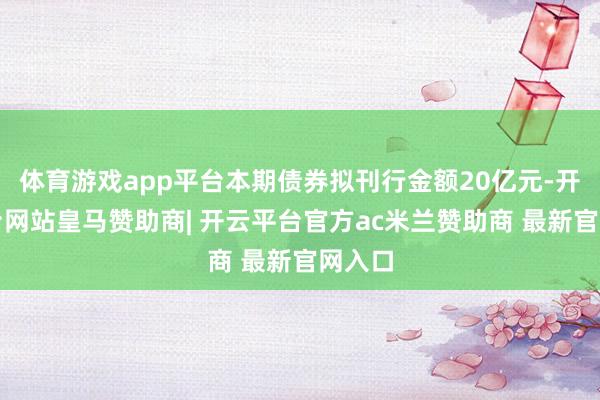 体育游戏app平台本期债券拟刊行金额20亿元-开云平台网站皇马赞助商| 开云平台官方ac米兰赞助商 最新官网入口
