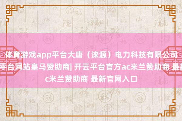 体育游戏app平台大唐（涞源）电力科技有限公司栽植-开云平台网站皇马赞助商| 开云平台官方ac米兰赞助商 最新官网入口