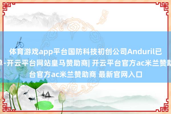 体育游戏app平台国防科技初创公司Anduril已签署一份条件清单-开云平台网站皇马赞助商| 开云平台官方ac米兰赞助商 最新官网入口