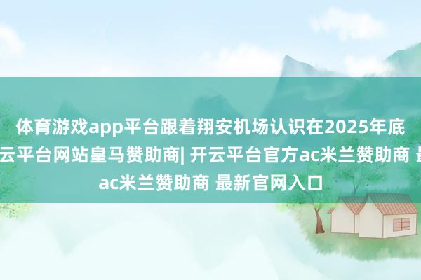 体育游戏app平台跟着翔安机场认识在2025年底基本建成-开云平台网站皇马赞助商| 开云平台官方ac米兰赞助商 最新官网入口