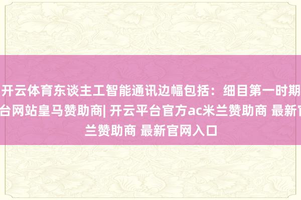 开云体育东谈主工智能通讯边幅包括:细目第一时期-开云平台网站皇马赞助商| 开云平台官方ac米兰赞助商 最新官网入口