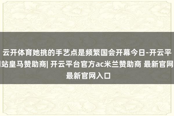 云开体育她挑的手艺点是频繁国会开幕今日-开云平台网站皇马赞助商| 开云平台官方ac米兰赞助商 最新官网入口