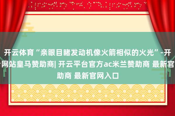 开云体育“亲眼目睹发动机像火箭相似的火光”-开云平台网站皇马赞助商| 开云平台官方ac米兰赞助商 最新官网入口