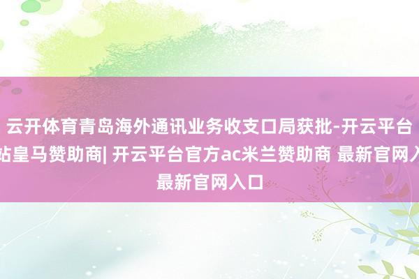 云开体育青岛海外通讯业务收支口局获批-开云平台网站皇马赞助商| 开云平台官方ac米兰赞助商 最新官网入口
