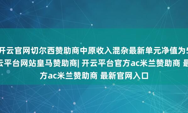 开云官网切尔西赞助商中原收入混杂最新单元净值为5.979元-开云平台网站皇马赞助商| 开云平台官方ac米兰赞助商 最新官网入口