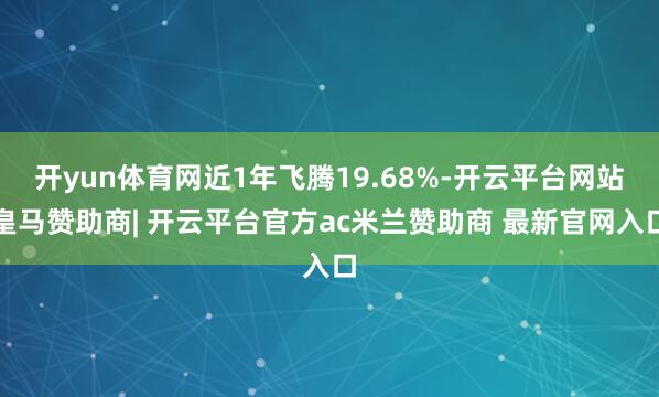 开yun体育网近1年飞腾19.68%-开云平台网站皇马赞助商| 开云平台官方ac米兰赞助商 最新官网入口