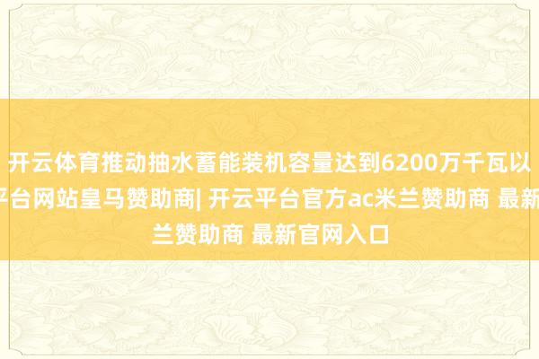 开云体育推动抽水蓄能装机容量达到6200万千瓦以上-开云平台网站皇马赞助商| 开云平台官方ac米兰赞助商 最新官网入口