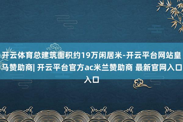 开云体育总建筑面积约19万闲居米-开云平台网站皇马赞助商| 开云平台官方ac米兰赞助商 最新官网入口