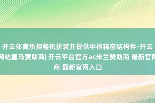 开云体育承担整机拼装并提供中枢精密结构件-开云平台网站皇马赞助商| 开云平台官方ac米兰赞助商 最新官网入口