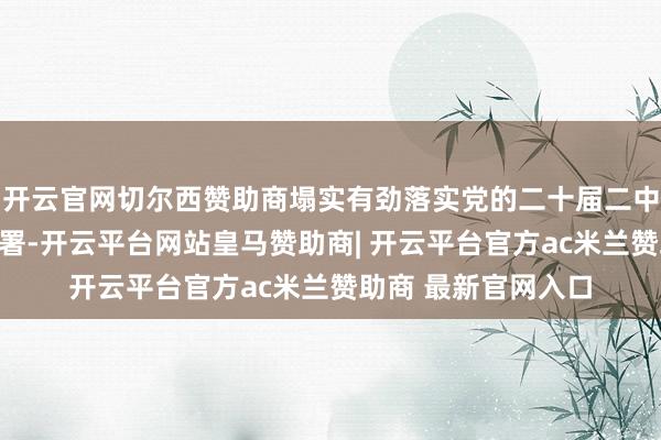 开云官网切尔西赞助商塌实有劲落实党的二十届二中、三中全会创新部署-开云平台网站皇马赞助商| 开云平台官方ac米兰赞助商 最新官网入口