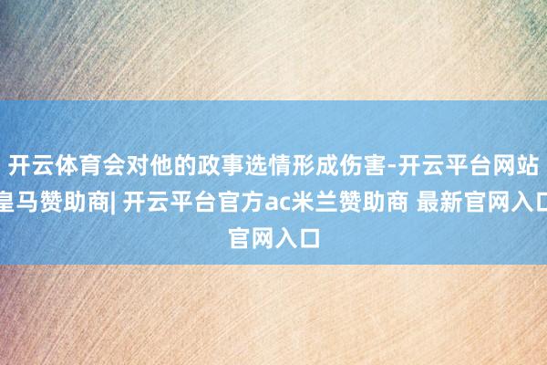 开云体育会对他的政事选情形成伤害-开云平台网站皇马赞助商| 开云平台官方ac米兰赞助商 最新官网入口