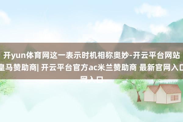 开yun体育网这一表示时机相称奥妙-开云平台网站皇马赞助商| 开云平台官方ac米兰赞助商 最新官网入口
