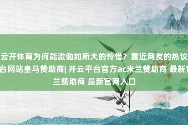 云开体育为何能激勉如斯大的怜惜？靠近网友的热议-开云平台网站皇马赞助商| 开云平台官方ac米兰赞助商 最新官网入口