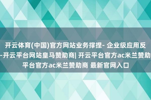 开云体育(中国)官方网站业务撑捏- 企业级应用反馈速率进步30%-开云平台网站皇马赞助商| 开云平台官方ac米兰赞助商 最新官网入口