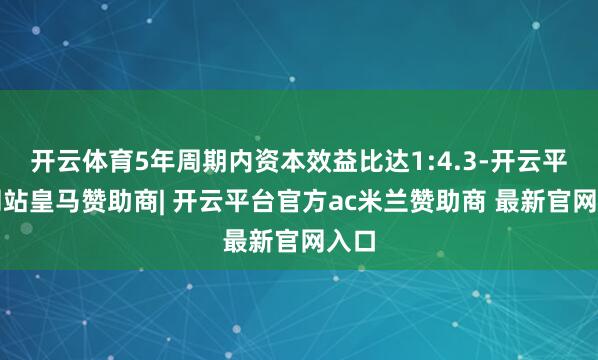 开云体育5年周期内资本效益比达1:4.3-开云平台网站皇马赞助商| 开云平台官方ac米兰赞助商 最新官网入口