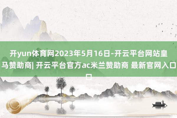 开yun体育网2023年5月16日-开云平台网站皇马赞助商| 开云平台官方ac米兰赞助商 最新官网入口