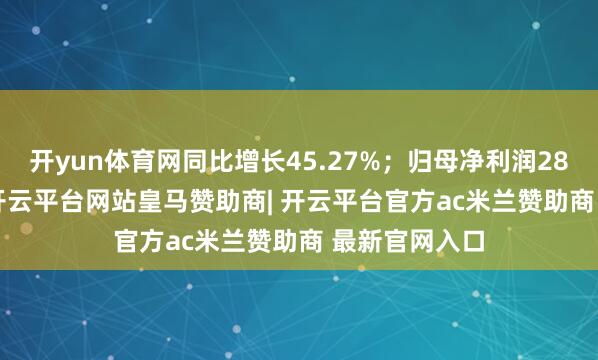 开yun体育网同比增长45.27%；归母净利润2853.84万元-开云平台网站皇马赞助商| 开云平台官方ac米兰赞助商 最新官网入口