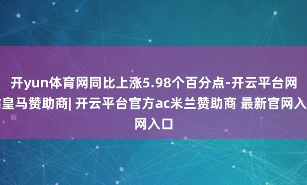 开yun体育网同比上涨5.98个百分点-开云平台网站皇马赞助商| 开云平台官方ac米兰赞助商 最新官网入口