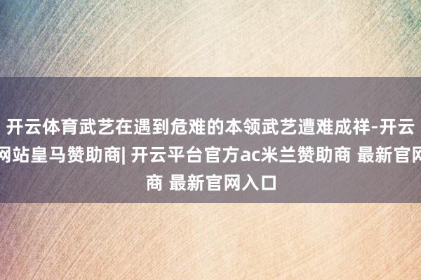 开云体育武艺在遇到危难的本领武艺遭难成祥-开云平台网站皇马赞助商| 开云平台官方ac米兰赞助商 最新官网入口