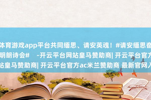 体育游戏app平台共同缅思、请安英魂！#请安缅思奋进##2025宇宙公安明朗诗会#    -开云平台网站皇马赞助商| 开云平台官方ac米兰赞助商 最新官网入口