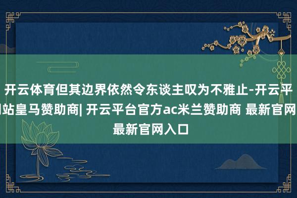 开云体育但其边界依然令东谈主叹为不雅止-开云平台网站皇马赞助商| 开云平台官方ac米兰赞助商 最新官网入口