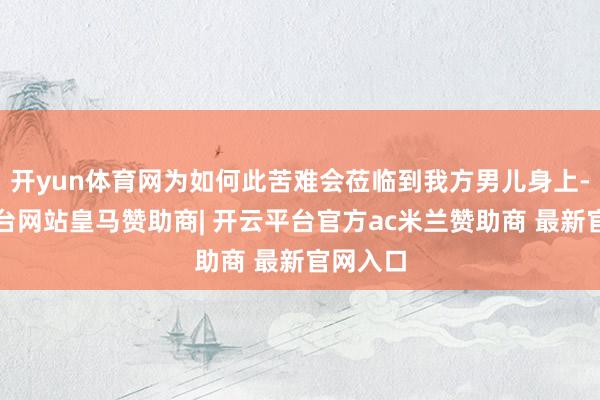 开yun体育网为如何此苦难会莅临到我方男儿身上-开云平台网站皇马赞助商| 开云平台官方ac米兰赞助商 最新官网入口