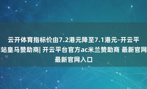 云开体育指标价由7.2港元降至7.1港元-开云平台网站皇马赞助商| 开云平台官方ac米兰赞助商 最新官网入口