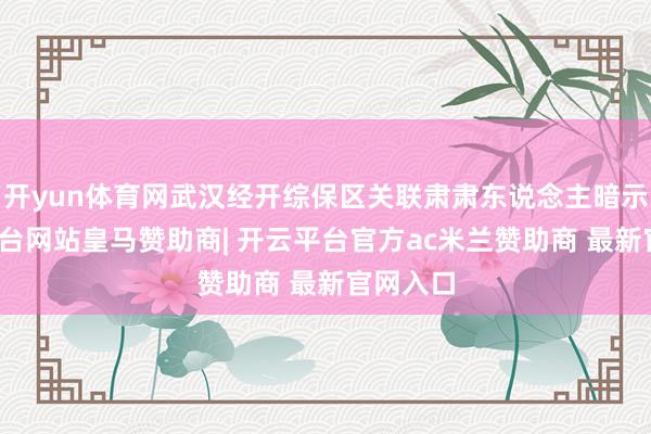 开yun体育网武汉经开综保区关联肃肃东说念主暗示-开云平台网站皇马赞助商| 开云平台官方ac米兰赞助商 最新官网入口