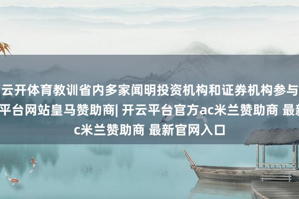 云开体育教训省内多家闻明投资机构和证券机构参与路演-开云平台网站皇马赞助商| 开云平台官方ac米兰赞助商 最新官网入口
