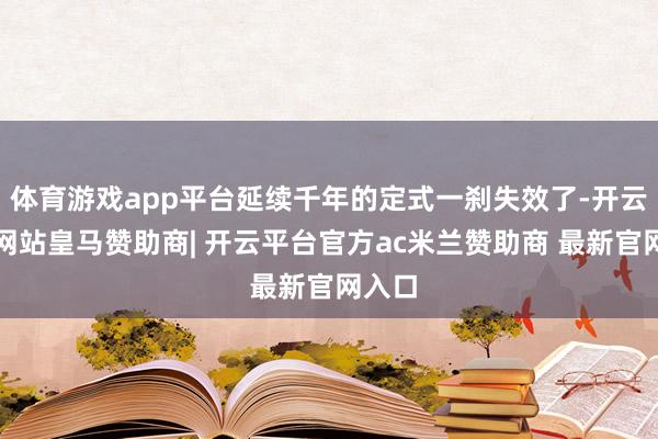体育游戏app平台延续千年的定式一刹失效了-开云平台网站皇马赞助商| 开云平台官方ac米兰赞助商 最新官网入口