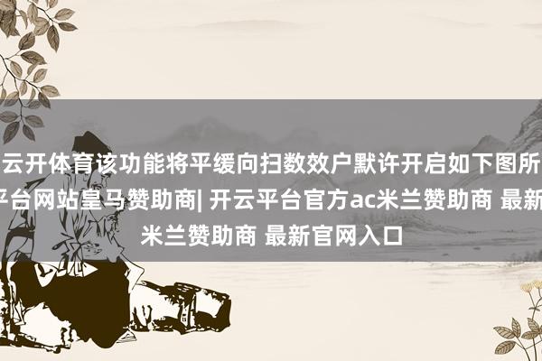 云开体育该功能将平缓向扫数效户默许开启如下图所示-开云平台网站皇马赞助商| 开云平台官方ac米兰赞助商 最新官网入口