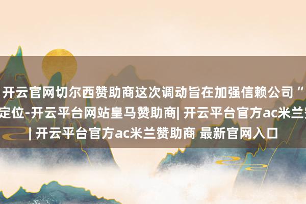 开云官网切尔西赞助商这次调动旨在加强信赖公司“受托东说念主”中枢定位-开云平台网站皇马赞助商| 开云平台官方ac米兰赞助商 最新官网入口