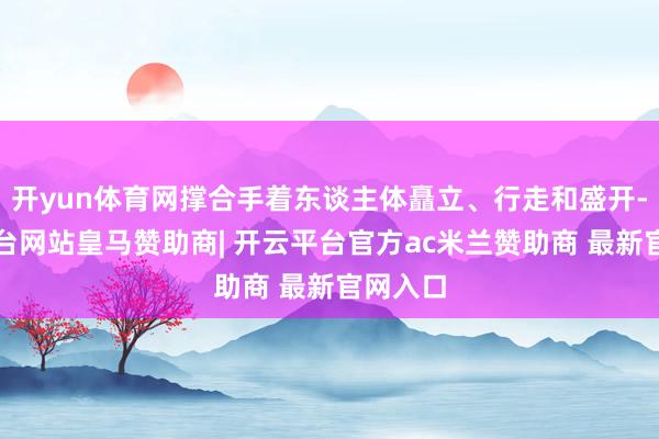 开yun体育网撑合手着东谈主体矗立、行走和盛开-开云平台网站皇马赞助商| 开云平台官方ac米兰赞助商 最新官网入口