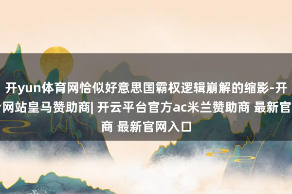 开yun体育网恰似好意思国霸权逻辑崩解的缩影-开云平台网站皇马赞助商| 开云平台官方ac米兰赞助商 最新官网入口
