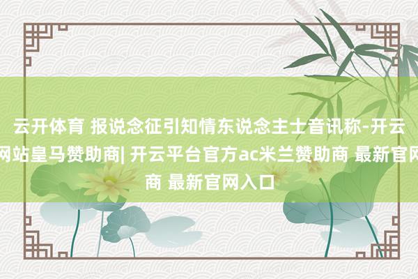 云开体育 报说念征引知情东说念主士音讯称-开云平台网站皇马赞助商| 开云平台官方ac米兰赞助商 最新官网入口