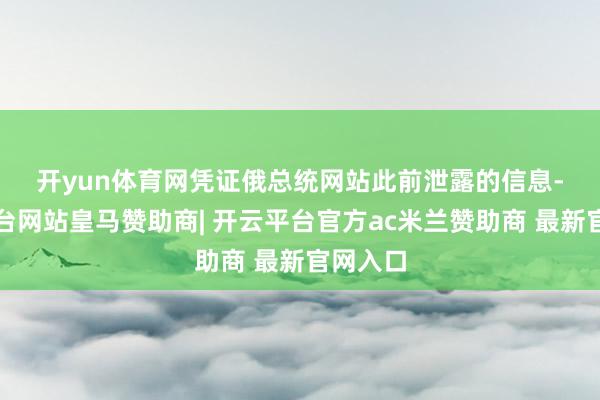 开yun体育网 凭证俄总统网站此前泄露的信息-开云平台网站皇马赞助商| 开云平台官方ac米兰赞助商 最新官网入口