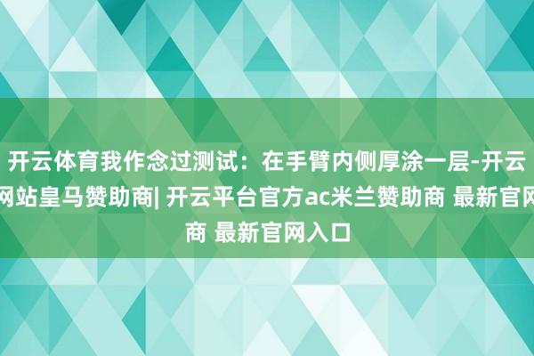 开云体育我作念过测试：在手臂内侧厚涂一层-开云平台网站皇马赞助商| 开云平台官方ac米兰赞助商 最新官网入口