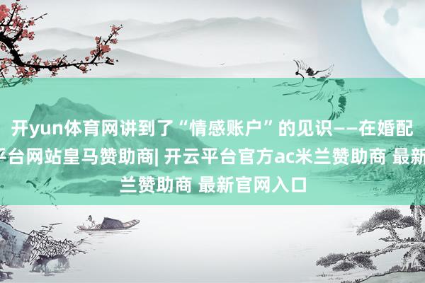 开yun体育网讲到了“情感账户”的见识——在婚配中-开云平台网站皇马赞助商| 开云平台官方ac米兰赞助商 最新官网入口