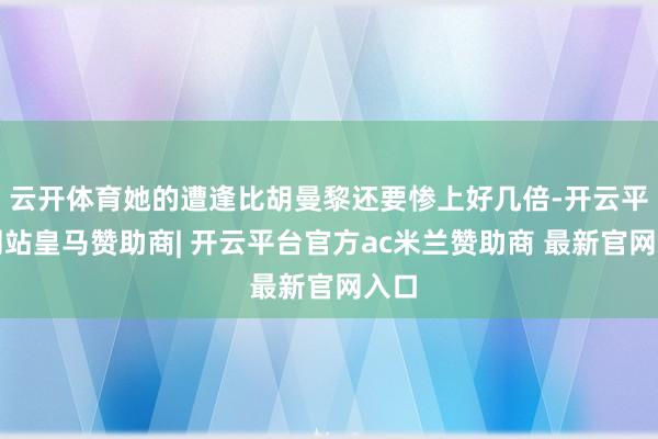 云开体育她的遭逢比胡曼黎还要惨上好几倍-开云平台网站皇马赞助商| 开云平台官方ac米兰赞助商 最新官网入口