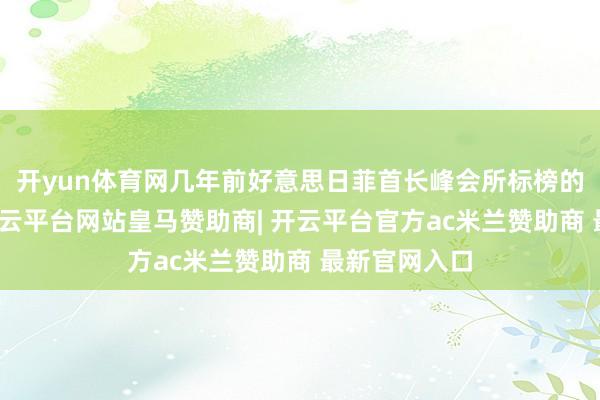 开yun体育网几年前好意思日菲首长峰会所标榜的三方阿谀-开云平台网站皇马赞助商| 开云平台官方ac米兰赞助商 最新官网入口